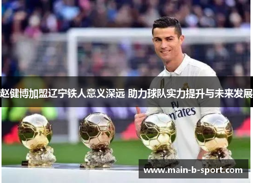 赵健博加盟辽宁铁人意义深远 助力球队实力提升与未来发展