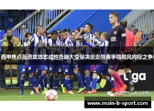 西甲焦点战进攻效率成胜负最大变量决定走势赛季格局风向标之争