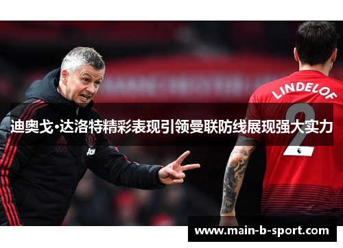 迪奥戈·达洛特精彩表现引领曼联防线展现强大实力