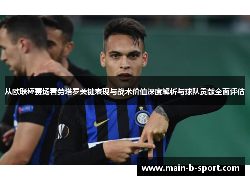 从欧联杯赛场看劳塔罗关键表现与战术价值深度解析与球队贡献全面评估