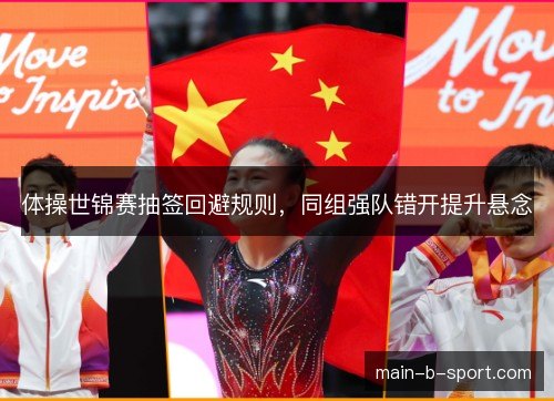体操世锦赛抽签回避规则，同组强队错开提升悬念