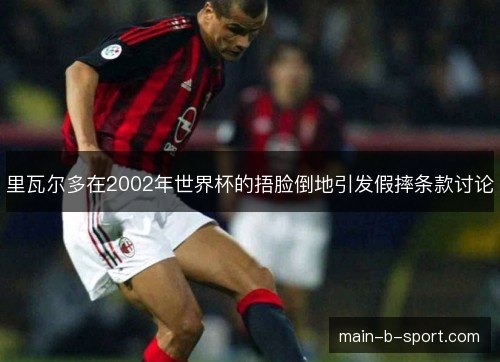 里瓦尔多在2002年世界杯的捂脸倒地引发假摔条款讨论 里瓦尔多在2002年世界杯的捂脸倒地引发假摔条款讨论